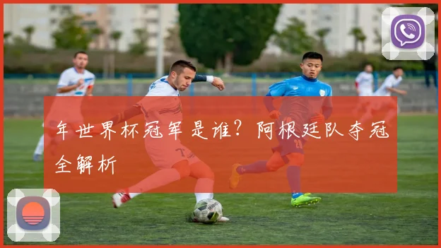 年世界杯冠军是谁？阿根廷队夺冠全解析