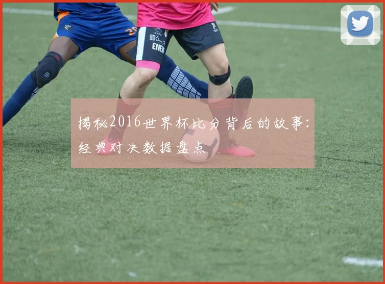 揭秘2016世界杯比分背后的故事：经典对决数据盘点