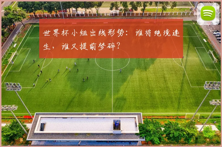世界杯小组出线形势：谁将绝境逢生，谁又提前梦碎？