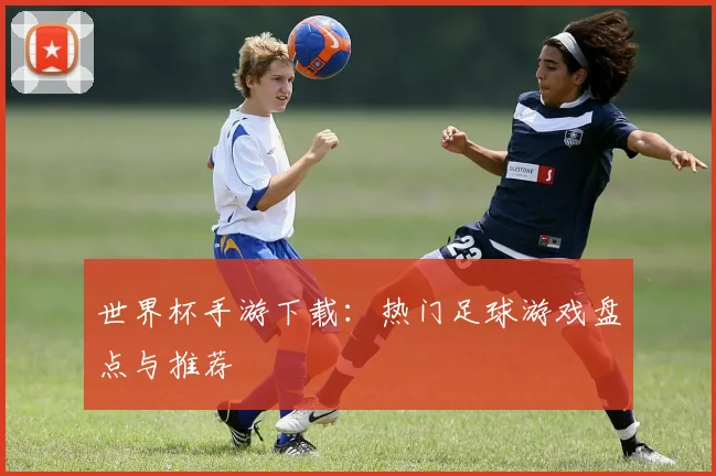世界杯手游下载：热门足球游戏盘点与推荐