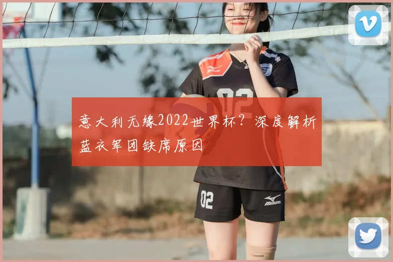 意大利无缘2022世界杯?深度解析蓝衣军团缺席原因