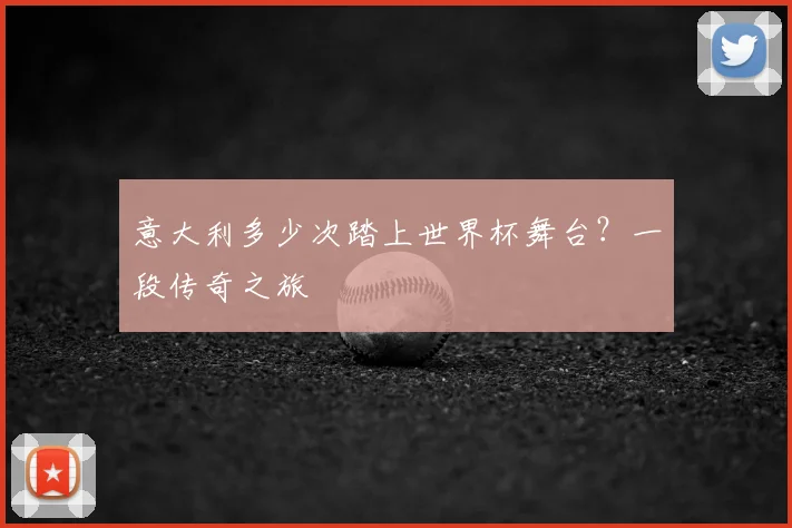 意大利多少次踏上世界杯舞台?一段传奇之旅