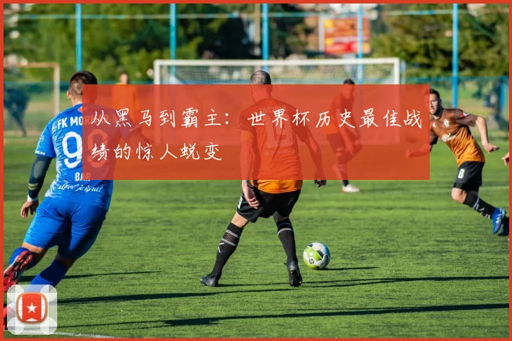 从黑马到霸主：世界杯历史最佳战绩的惊人蜕变