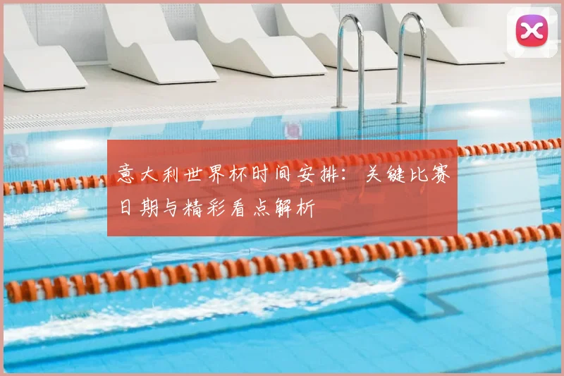 意大利世界杯时间安排:关键比赛日期与精彩看点解析