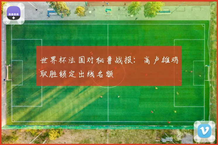 世界杯法国对秘鲁战报：高卢雄鸡取胜锁定出线名额