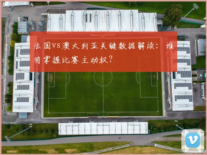 法国vs澳大利亚关键数据解读：谁将掌握比赛主动权？