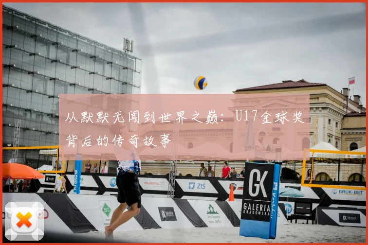 从默默无闻到世界之巅：U17金球奖背后的传奇故事