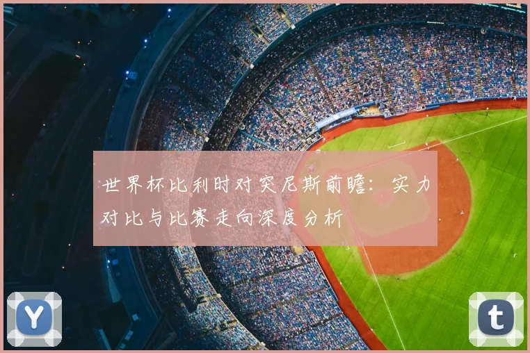 世界杯比利时对突尼斯前瞻：实力对比与比赛走向深度分析