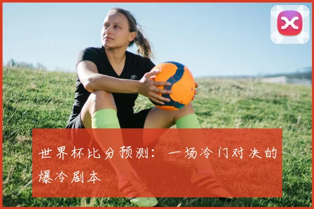 世界杯比分预测:一场冷门对决的爆冷剧本
