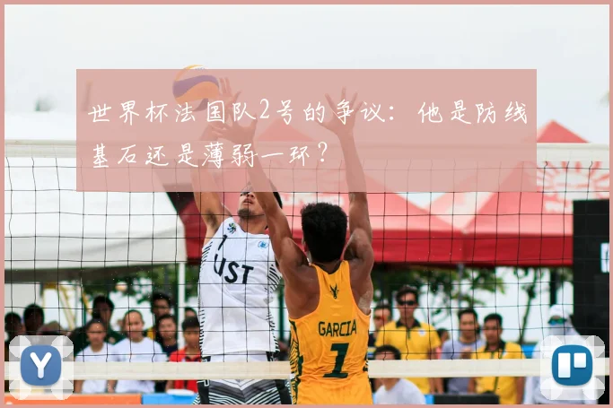 世界杯法国队2号的争议：他是防线基石还是薄弱一环？