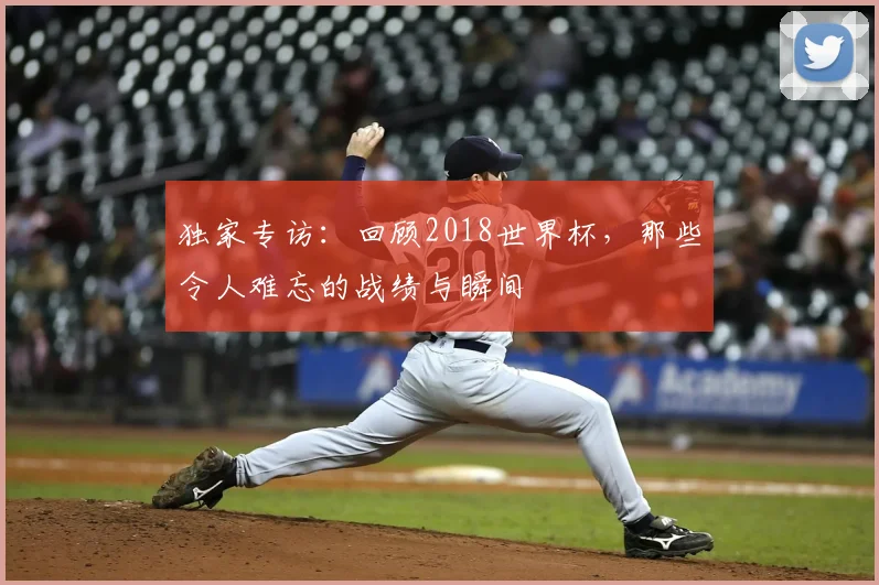 独家专访:回顾2018世界杯,那些令人难忘的战绩与瞬间