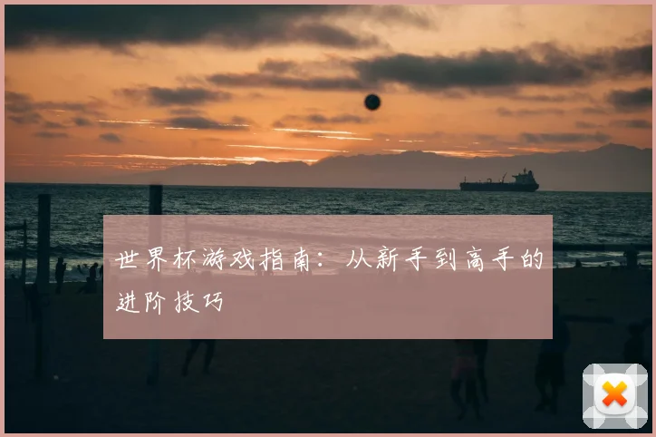 世界杯游戏指南：从新手到高手的进阶技巧