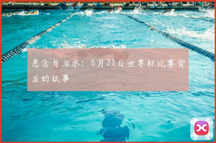 悬念与泪水：6月21日世界杯比赛背后的故事