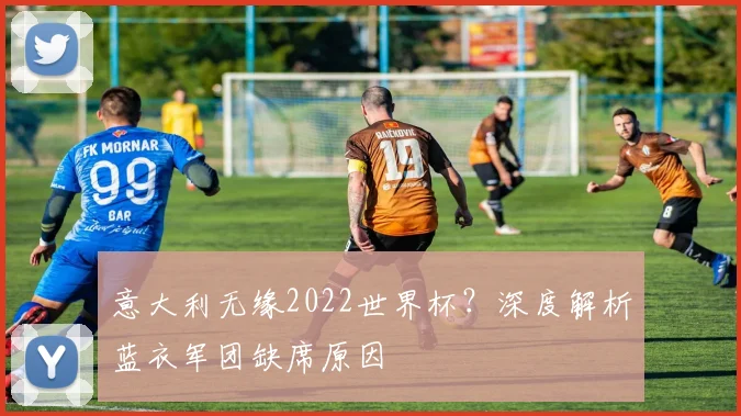 意大利无缘2022世界杯？深度解析蓝衣军团缺席原因