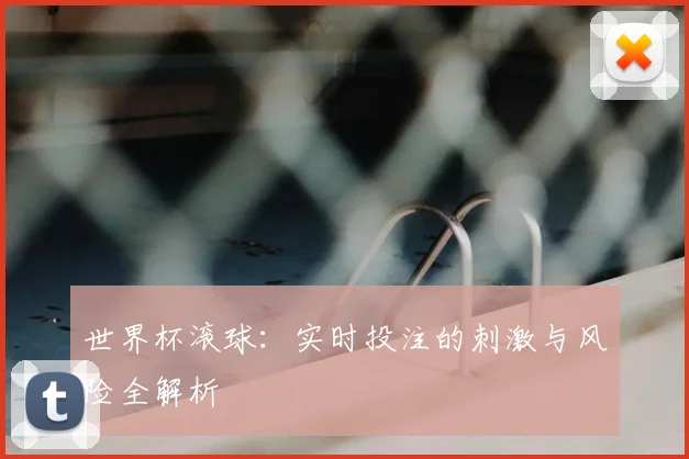 世界杯滚球：实时投注的刺激与风险全解析