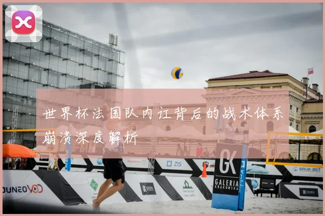 世界杯法国队内讧背后的战术体系崩溃深度解析
