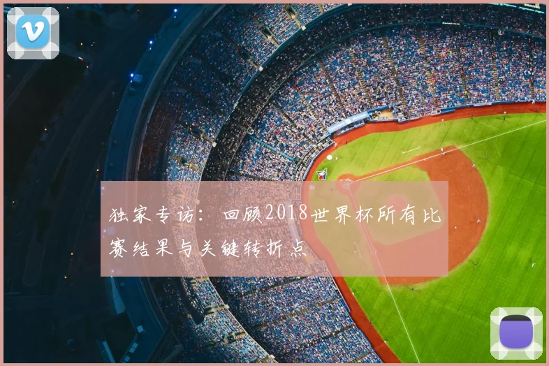独家专访：回顾2018世界杯所有比赛结果与关键转折点
