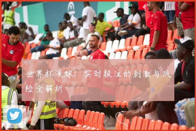 世界杯滚球:实时投注的刺激与风险全解析