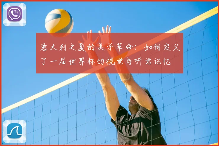 意大利之夏的美学革命：如何定义了一届世界杯的视觉与听觉记忆