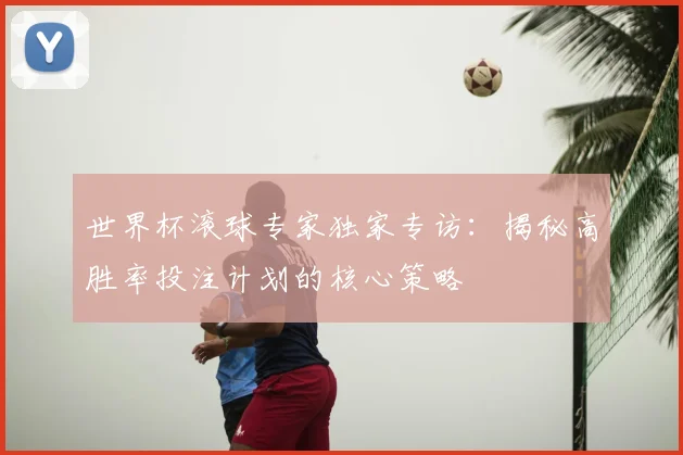 世界杯滚球专家独家专访：揭秘高胜率投注计划的核心策略