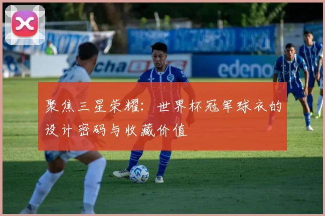 聚焦三星荣耀：世界杯冠军球衣的设计密码与收藏价值