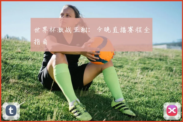 世界杯激战正酣:今晚直播赛程全指南