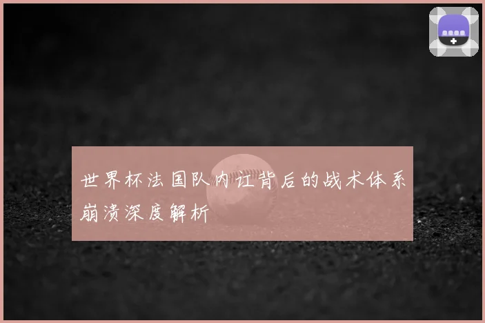 世界杯法国队内讧背后的战术体系崩溃深度解析