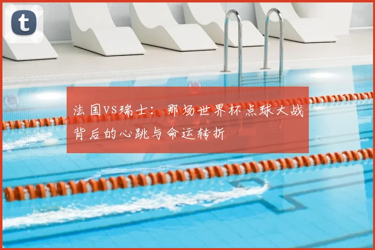 法国vs瑞士：那场世界杯点球大战背后的心跳与命运转折