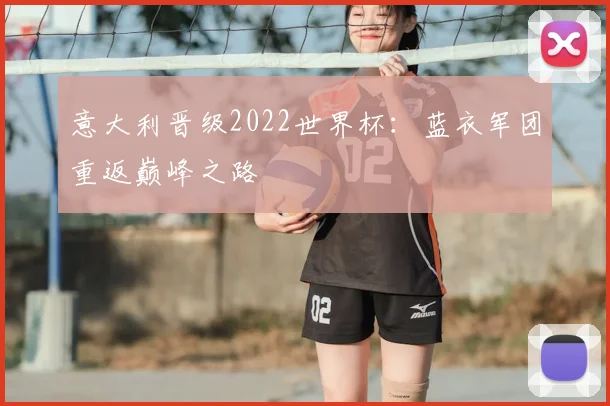 意大利晋级2022世界杯:蓝衣军团重返巅峰之路