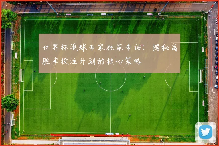 世界杯滚球专家独家专访:揭秘高胜率投注计划的核心策略