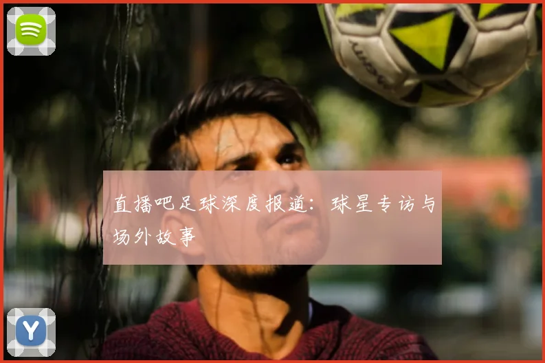 直播吧足球深度报道：球星专访与场外故事