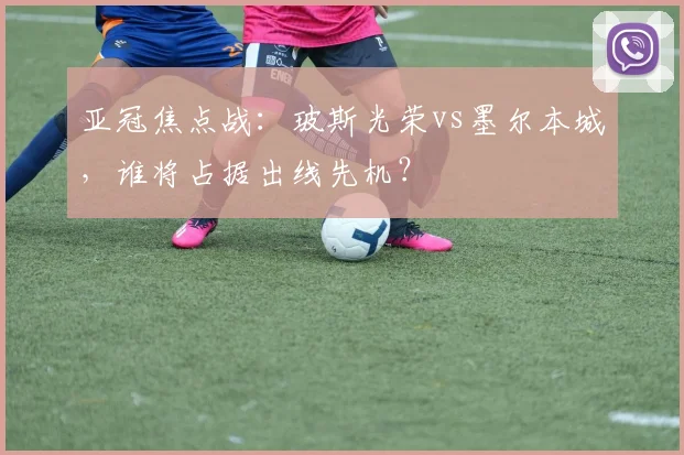亚冠焦点战:玻斯光荣vs墨尔本城,谁将占据出线先机?