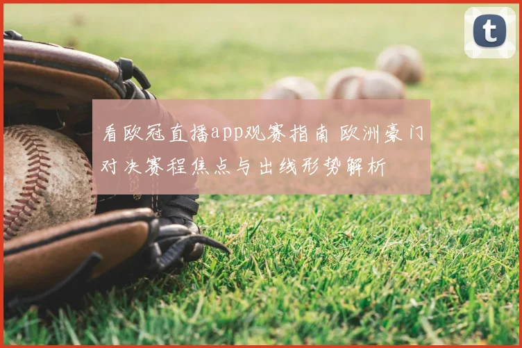 看欧冠直播app观赛指南 欧洲豪门对决赛程焦点与出线形势解析