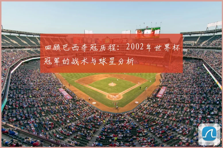 回顾巴西夺冠历程：2002年世界杯冠军的战术与球星分析