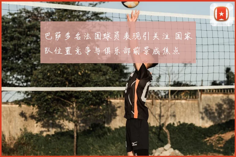 巴萨多名法国球员表现引关注 国家队位置竞争与俱乐部前景成焦点