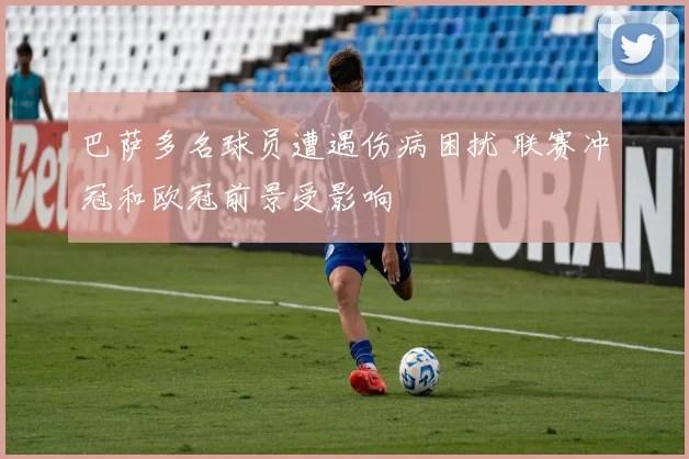 巴萨多名球员遭遇伤病困扰 联赛冲冠和欧冠前景受影响