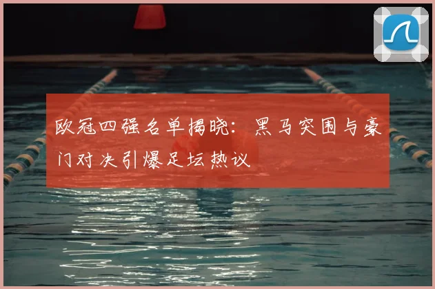 欧冠四强名单揭晓：黑马突围与豪门对决引爆足坛热议