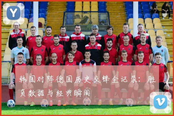 韩国对阵德国历史交锋全记录：胜负数据与经典瞬间