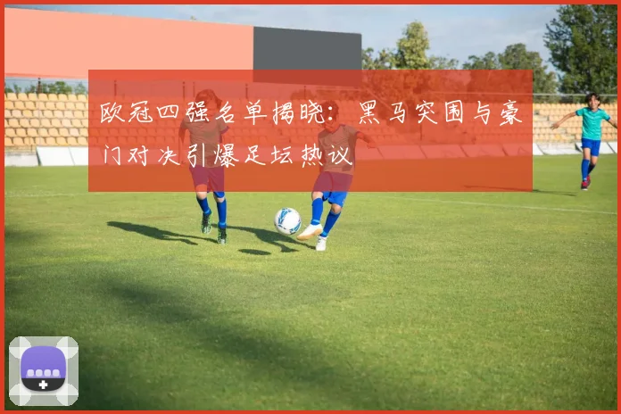欧冠四强名单揭晓：黑马突围与豪门对决引爆足坛热议