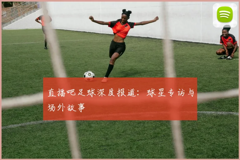 直播吧足球深度报道：球星专访与场外故事