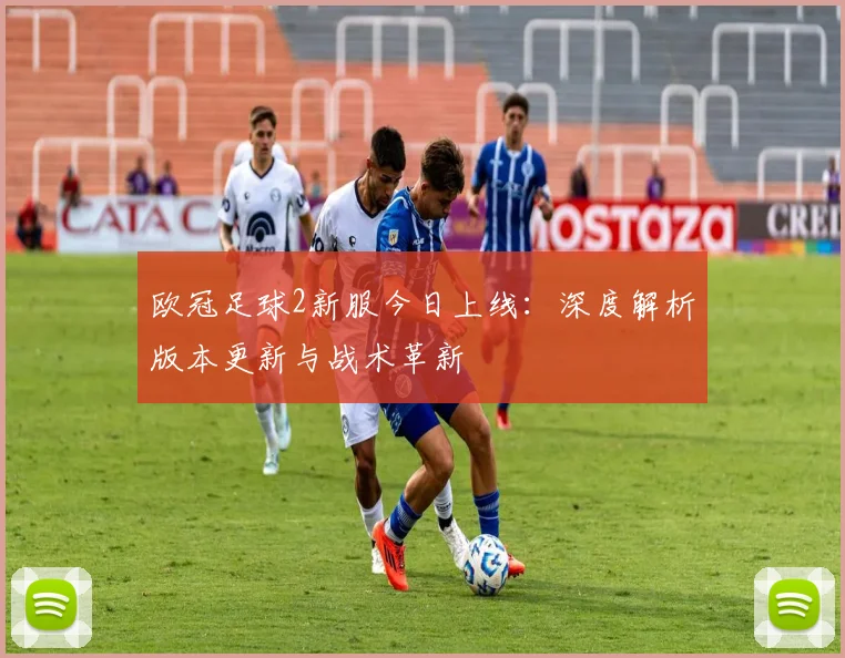 欧冠足球2新服今日上线：深度解析版本更新与战术革新