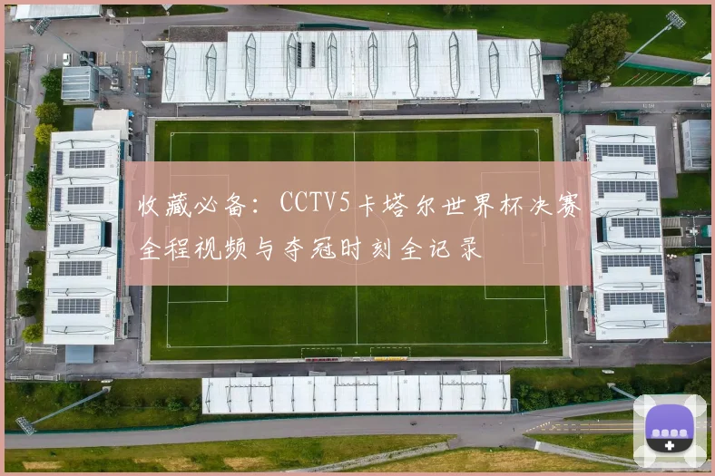 收藏必备：CCTV5卡塔尔世界杯决赛全程视频与夺冠时刻全记录