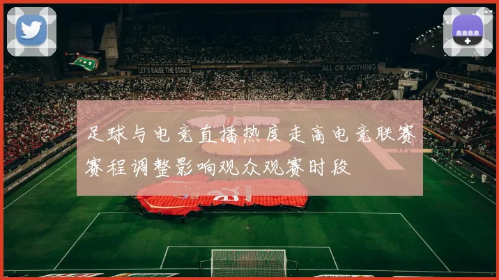足球与电竞直播热度走高电竞联赛赛程调整影响观众观赛时段