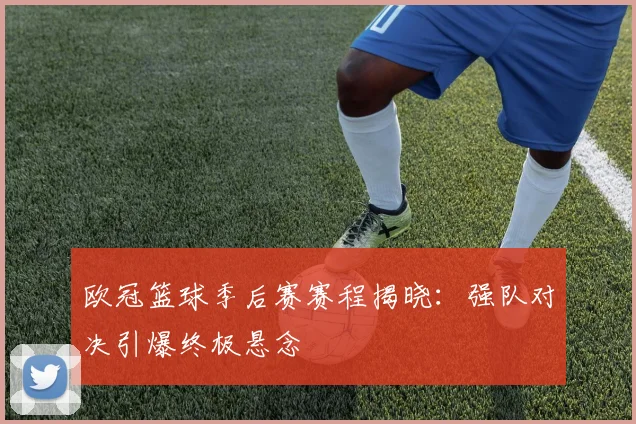 欧冠篮球季后赛赛程揭晓：强队对决引爆终极悬念