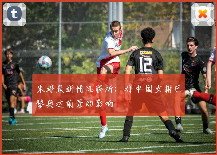 朱婷最新情况解析：对中国女排巴黎奥运前景的影响