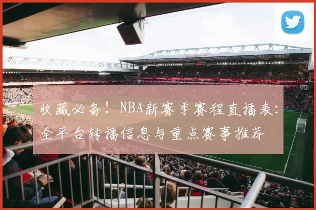 收藏必备！NBA新赛季赛程直播表：全平台转播信息与重点赛事推荐