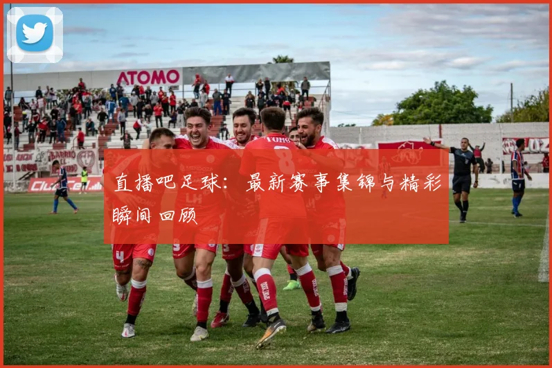 直播吧足球：最新赛事集锦与精彩瞬间回顾