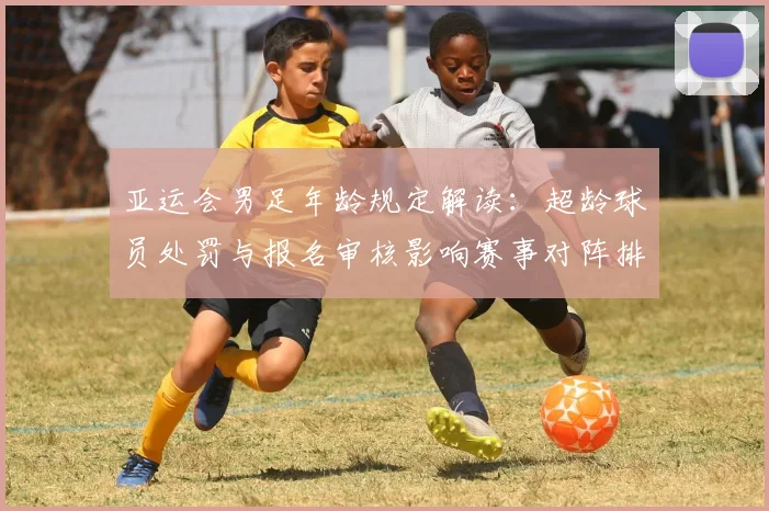 亚运会男足年龄规定解读：超龄球员处罚与报名审核影响赛事对阵排布