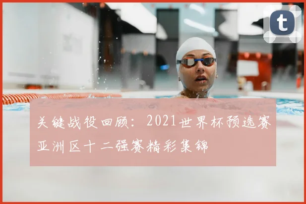 关键战役回顾:2021世界杯预选赛亚洲区十二强赛精彩集锦