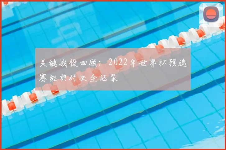 关键战役回顾：2022年世界杯预选赛经典对决全记录